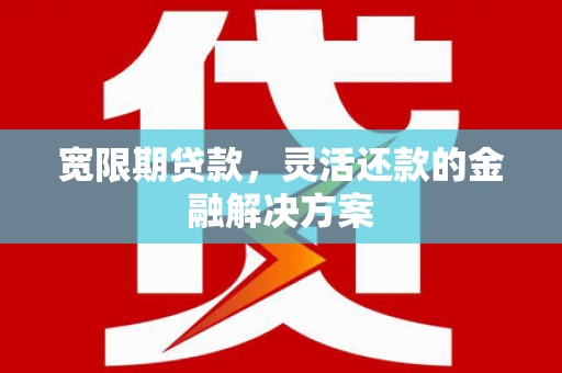 河北宽限期贷款，灵活还款的金融解决方案