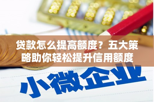 河北贷款怎么提高额度？五大策略助你轻松提升信用额度