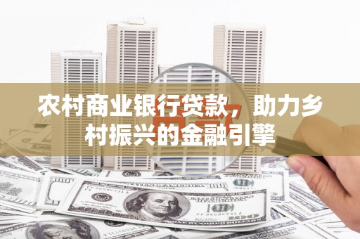 河北农村商业银行贷款，助力乡村振兴的金融引擎