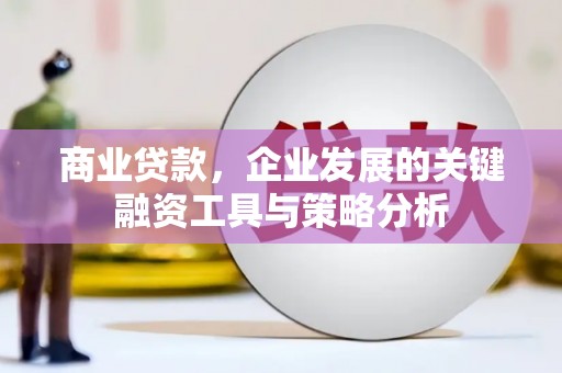 河北商业贷款，企业发展的关键融资工具与策略分析
