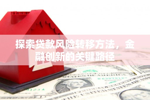 河北探索贷款风险转移方法，金融创新的关键路径