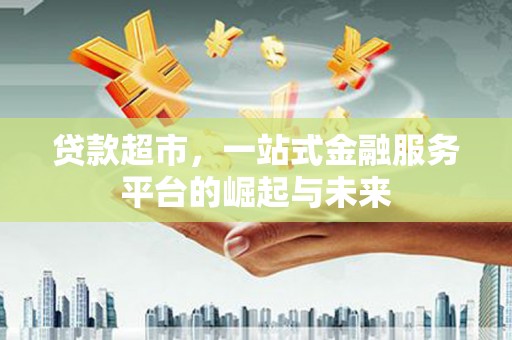 河北贷款超市，一站式金融服务平台的崛起与未来
