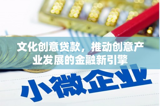 河北文化创意贷款，推动创意产业发展的金融新引擎