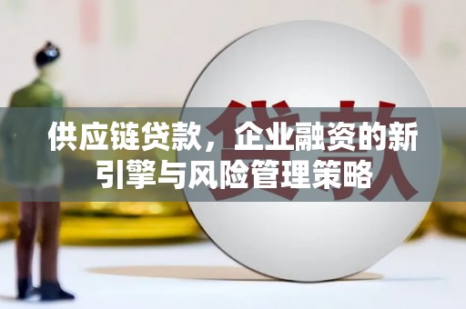 河北供应链贷款，企业融资的新引擎与风险管理策略