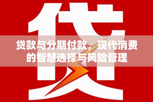 河北贷款与分期付款，现代消费的智慧选择与风险管理