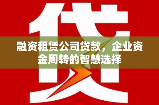 河北融资租赁公司贷款，企业资金周转的智慧选择