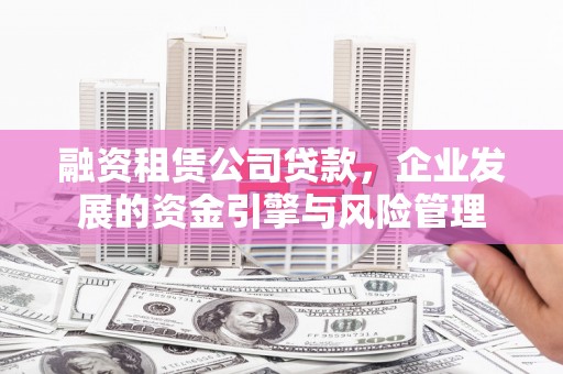 河北融资租赁公司贷款，企业发展的资金引擎与风险管理