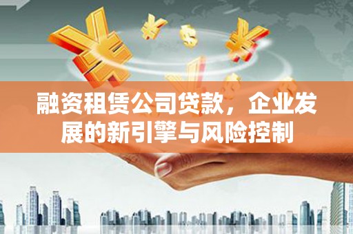 河北融资租赁公司贷款，企业发展的新引擎与风险控制