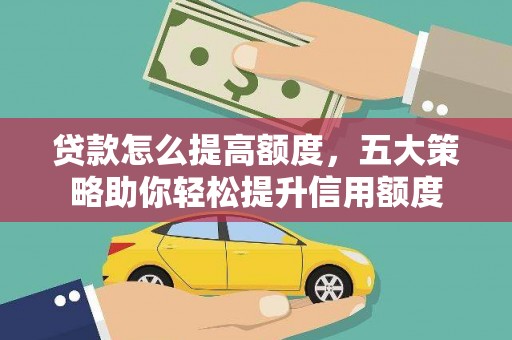 河北贷款怎么提高额度，五大策略助你轻松提升信用额度