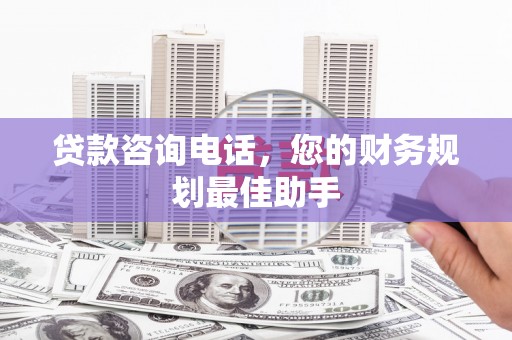 河北贷款咨询电话，您的财务规划最佳助手