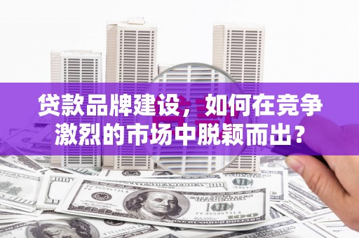 河北贷款品牌建设，如何在竞争激烈的市场中脱颖而出？
