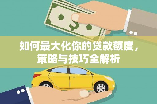 河北如何最大化你的贷款额度，策略与技巧全解析