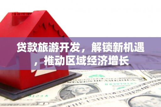 河北贷款旅游开发，解锁新机遇，推动区域经济增长