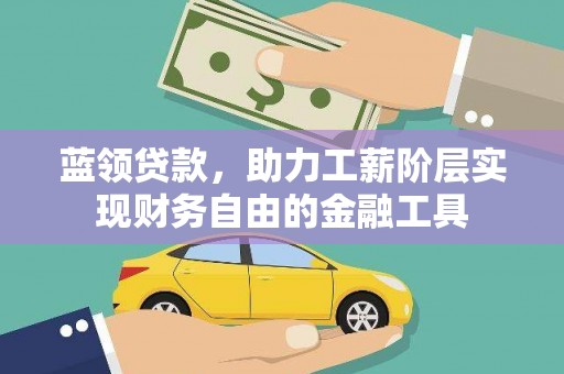 河北蓝领贷款，助力工薪阶层实现财务自由的金融工具
