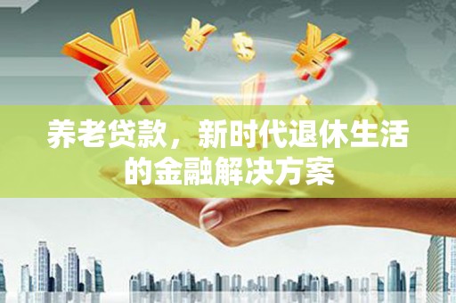 河北养老贷款，新时代退休生活的金融解决方案