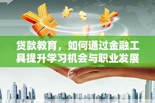 河北贷款教育，如何通过金融工具提升学习机会与职业发展