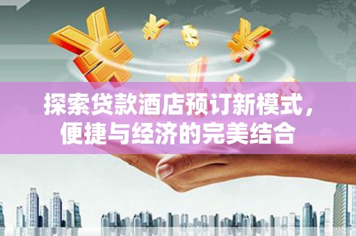 河北探索贷款酒店预订新模式，便捷与经济的完美结合