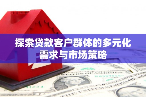 河北探索贷款客户群体的多元化需求与市场策略