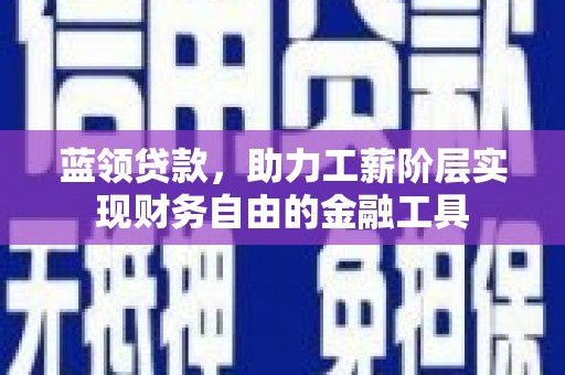 河北蓝领贷款，助力工薪阶层实现财务自由的金融工具