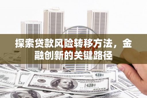 河北探索贷款风险转移方法，金融创新的关键路径