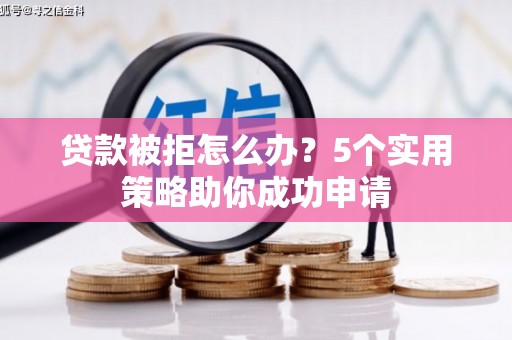 河北贷款被拒怎么办？5个实用策略助你成功申请