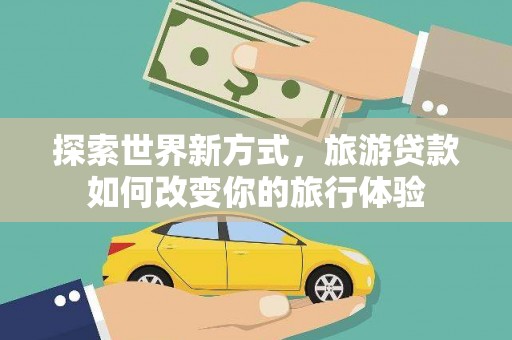 河北探索世界新方式，旅游贷款如何改变你的旅行体验