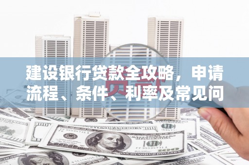 河北建设银行贷款全攻略，申请流程、条件、利率及常见问题解答